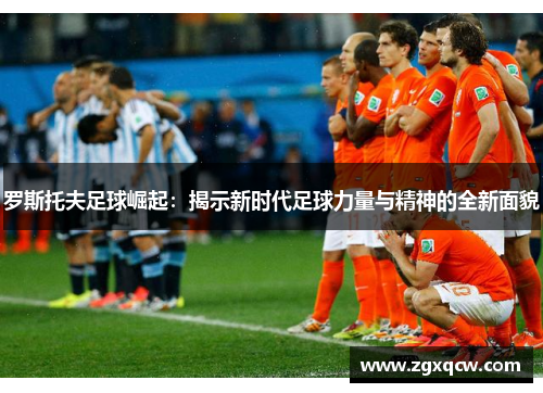 罗斯托夫足球崛起:揭示新时代足球力量与精神的全新面貌 罗斯托夫足球崛起:揭示新时代足球力量与精神的全新面貌
