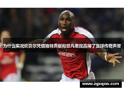 为什么实况坎贝尔凭借独特贡献和非凡表现赢得了足球传奇声誉 为什么实况坎贝尔凭借独特贡献和非凡表现赢得了足球传奇声誉