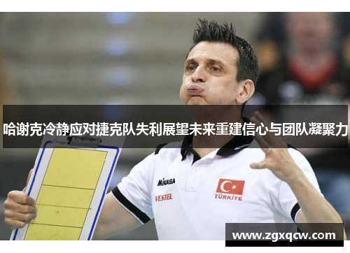 哈谢克冷静应对捷克队失利展望未来重建信心与团队凝聚力 哈谢克冷静应对捷克队失利展望未来重建信心与团队凝聚力