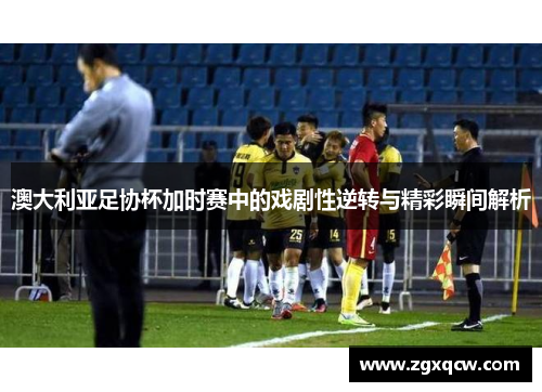 澳大利亚足协杯加时赛中的戏剧性逆转与精彩瞬间解析