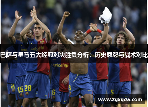 巴萨与皇马五大经典对决胜负分析：历史恩怨与战术对比