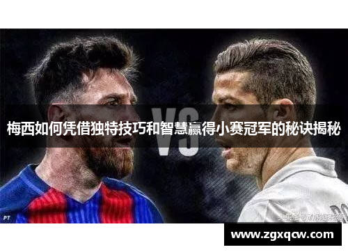 梅西如何凭借独特技巧和智慧赢得小赛冠军的秘诀揭秘