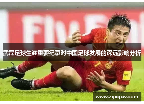 武磊足球生涯重要纪录对中国足球发展的深远影响分析
