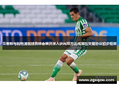 贝蒂斯与利物浦就球员转会展开深入谈判双方达成潜在交易协议初步框架